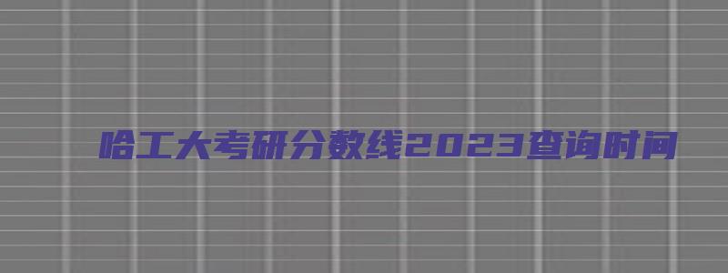 哈工大考研分数线2023查询时间