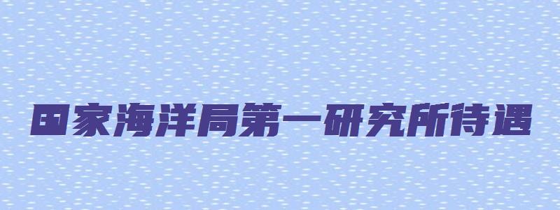 国家海洋局第一研究所待遇