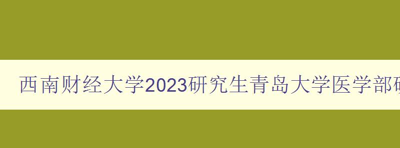 西南财经大学2023研究生青岛大学医学部研究生院官网招生