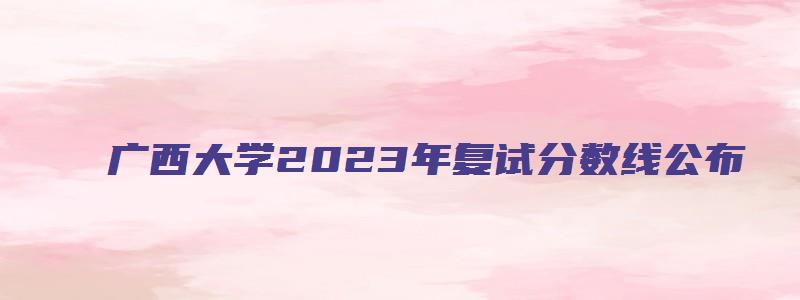 广西大学2023年复试分数线公布