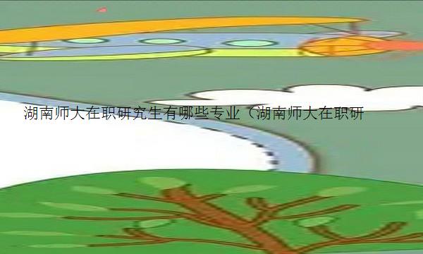 湖南师大在职研究生有哪些专业（湖南师大在职研究生有哪些专业可选）