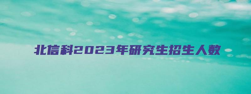 北信科2023年研究生招生人数