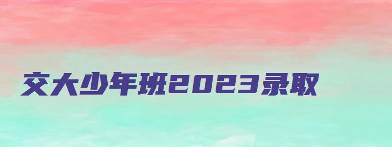 交大少年班2023录取