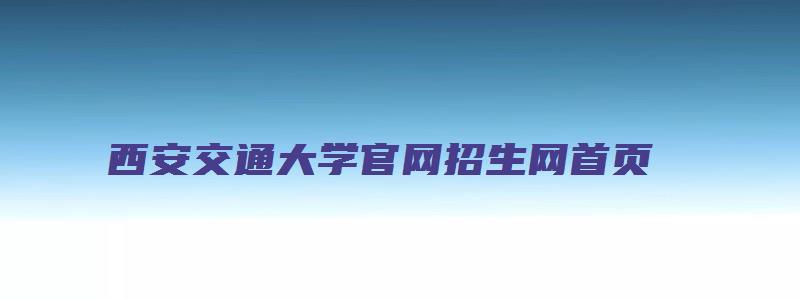 西安交通大学官网招生网首页