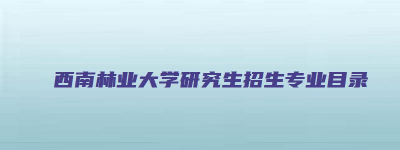 西南林业大学研究生招生专业目录