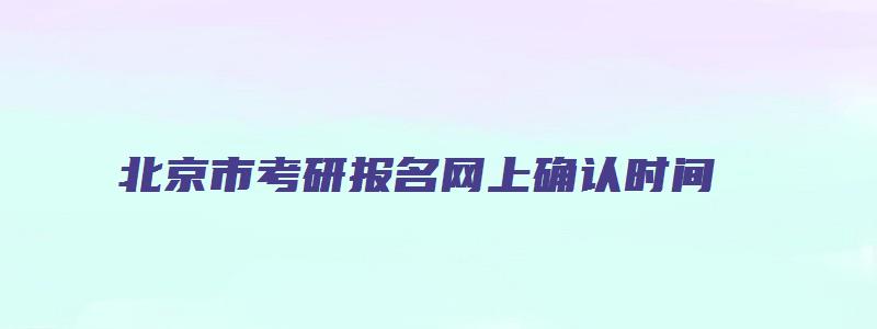 北京市考研报名网上确认时间