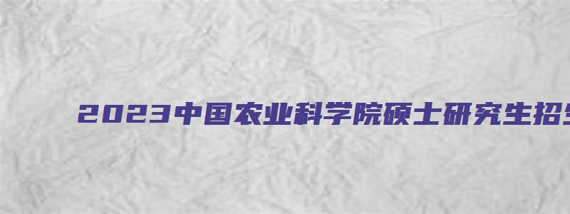 2023中国农业科学院硕士研究生招生专业目录公布