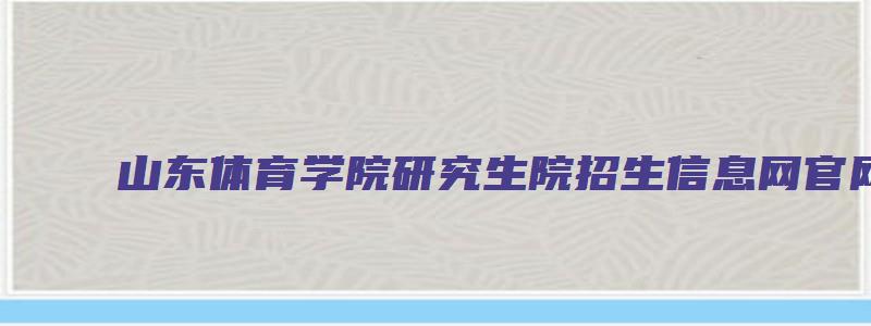 山东体育学院研究生院招生信息网官网