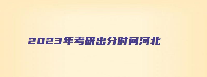 2023年考研出分时间河北