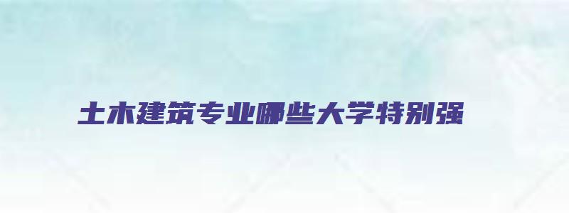 土木建筑专业哪些大学特别强