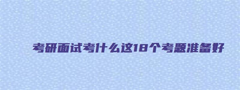 考研面试考什么这18个考题准备好,高分少不了