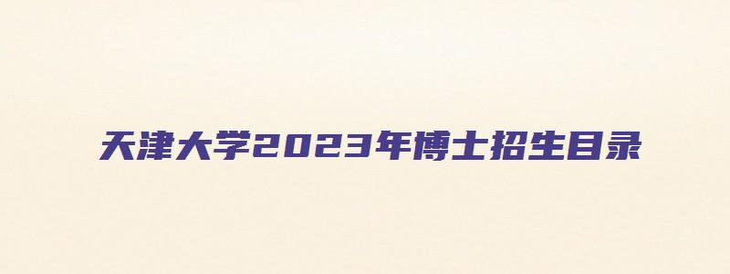 天津大学2023年博士招生目录