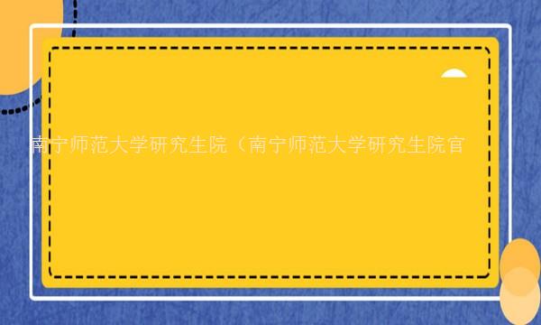 南宁师范大学研究生院（南宁师范大学研究生院官网）