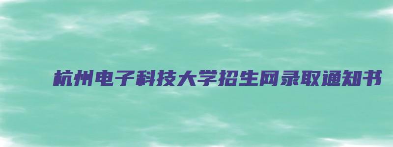 杭州电子科技大学招生网录取通知书