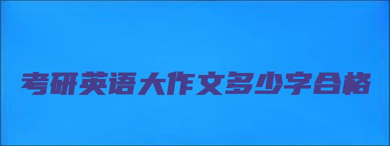 考研英语大作文多少字合格