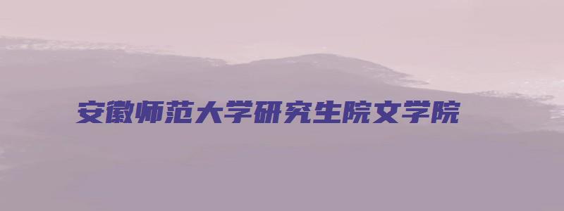 安徽师范大学研究生院文学院