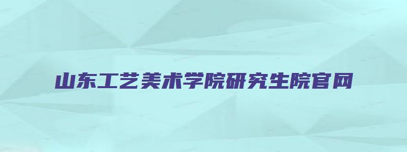 山东工艺美术学院研究生院官网