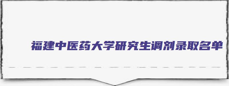 福建中医药大学研究生调剂录取名单