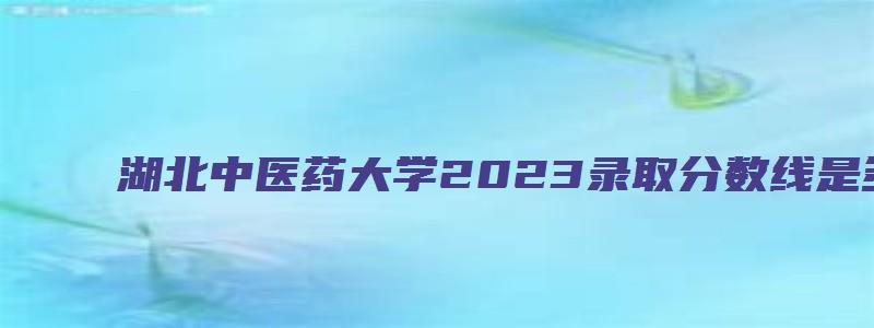 湖北中医药大学2023录取分数线是多少