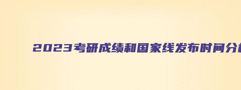 2023考研成绩和国家线发布时间分析及解读