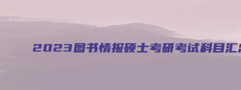 2023图书情报硕士考研考试科目汇总