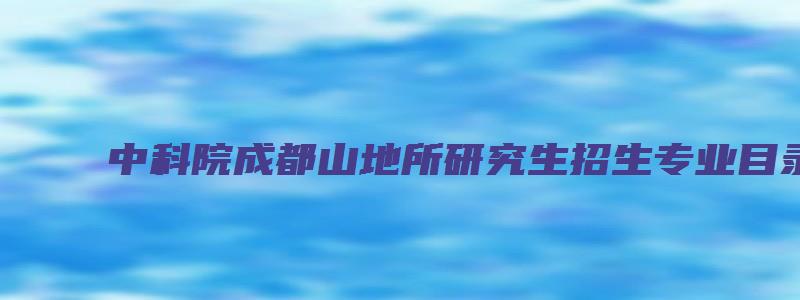 中科院成都山地所研究生招生专业目录