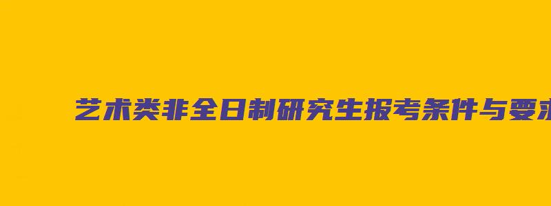 艺术类非全日制研究生报考条件与要求