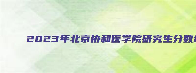 2023年北京协和医学院研究生分数线