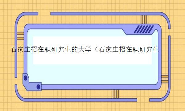 石家庄招在职研究生的大学（石家庄招在职研究生的大学有哪些）