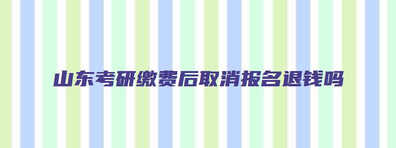 山东考研缴费后取消报名退钱吗