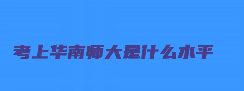 考上华南师大是什么水平