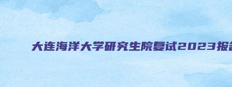 大连海洋大学研究生院复试2023报名