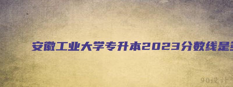 安徽工业大学专升本2023分数线是多少