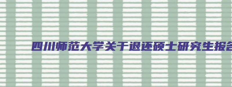 四川师范大学关于退还硕士研究生报名费用的通知