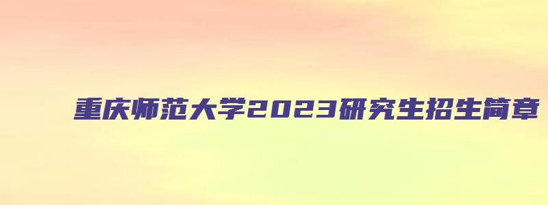 重庆师范大学2023研究生招生简章