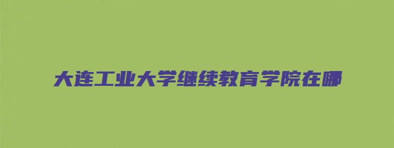 大连工业大学继续教育学院在哪