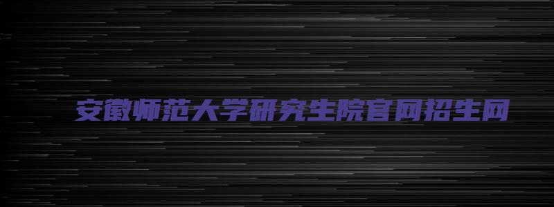 安徽师范大学研究生院官网招生网