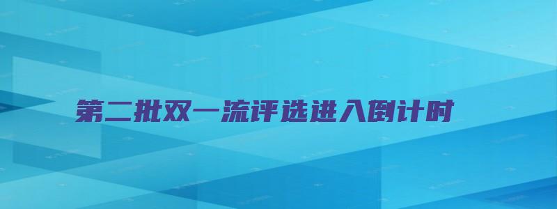 第二批双一流评选进入倒计时