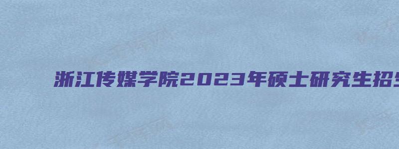 浙江传媒学院2023年硕士研究生招生简章及答案