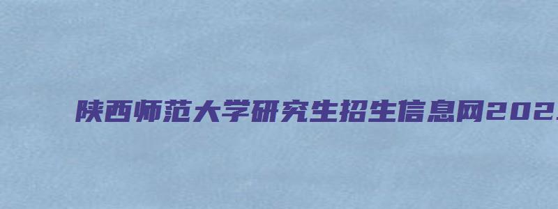 陕西师范大学研究生招生信息网2023