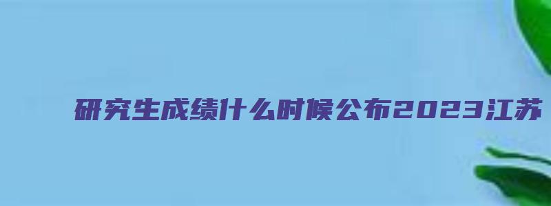 研究生成绩什么时候公布2023江苏