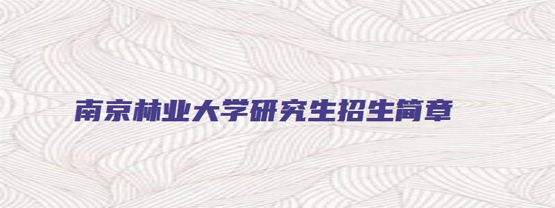 南京林业大学研究生招生简章