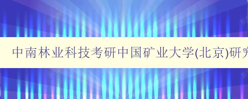 中南林业科技考研中国矿业大学(北京)研究生招生网