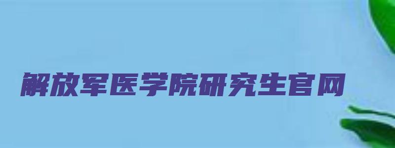 解放军医学院研究生官网