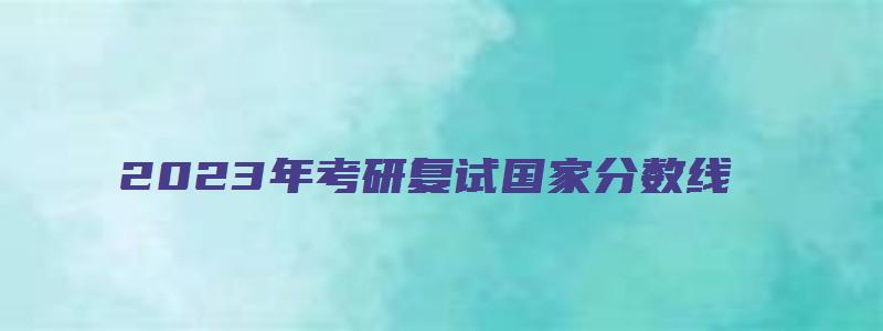 2023年考研复试国家分数线