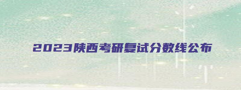 2023陕西考研复试分数线公布