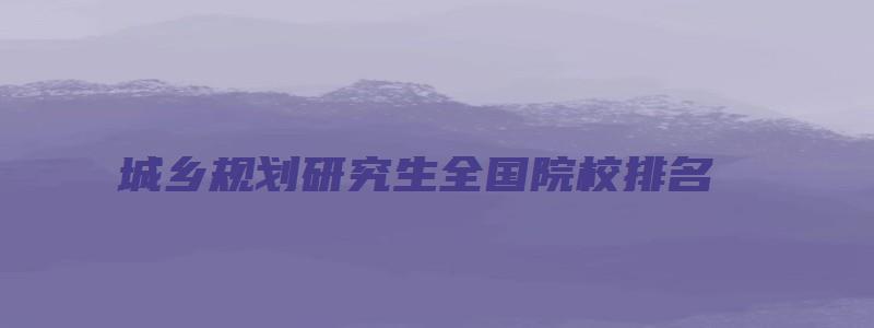 城乡规划研究生全国院校排名