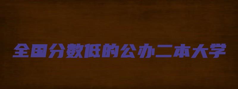 全国分数低的公办二本大学