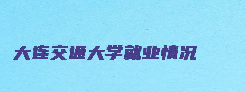 大连交通大学就业情况