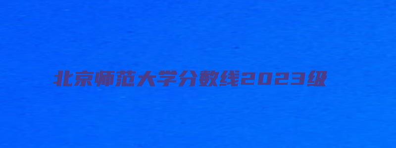 北京师范大学分数线2023级